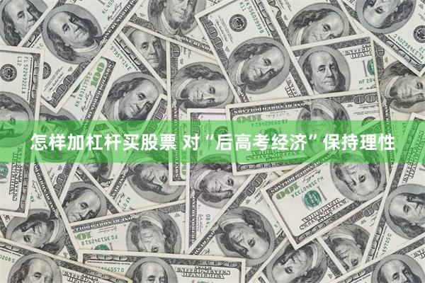 怎样加杠杆买股票 对“后高考经济”保持理性