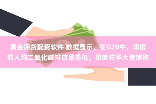 黄金期货配资软件 数据显示，在G20中，印度的人均二氧化碳排放量最低。印度驻华大使馆称