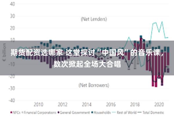 期货配资选哪家 这堂探讨“中国风”的音乐课，数次掀起全场大合唱