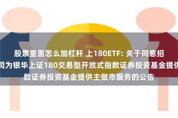 股票里面怎么加杠杆 上180ETF: 关于同意招商证券股份有限公司为银华上证180交易型开放式指数证券投资基金提供主做市服务的公告
