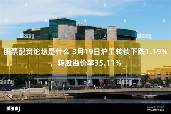 股票配资论坛是什么 3月19日沪工转债下跌1.19%，转股溢价率35.11%