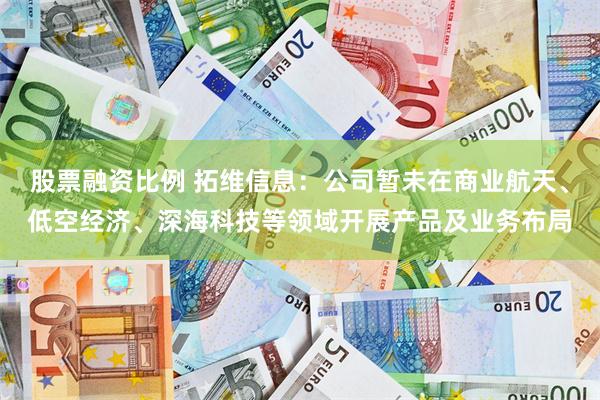 股票融资比例 拓维信息：公司暂未在商业航天、低空经济、深海科技等领域开展产品及业务布局