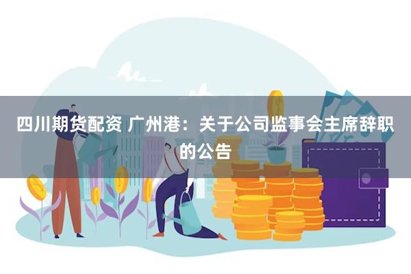 四川期货配资 广州港：关于公司监事会主席辞职的公告