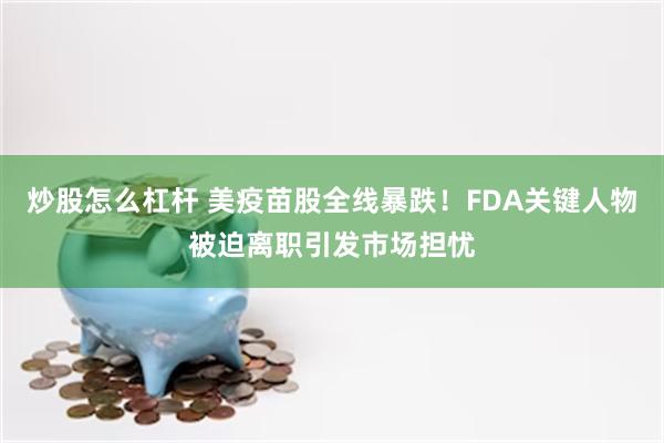 炒股怎么杠杆 美疫苗股全线暴跌！FDA关键人物被迫离职引发市场担忧