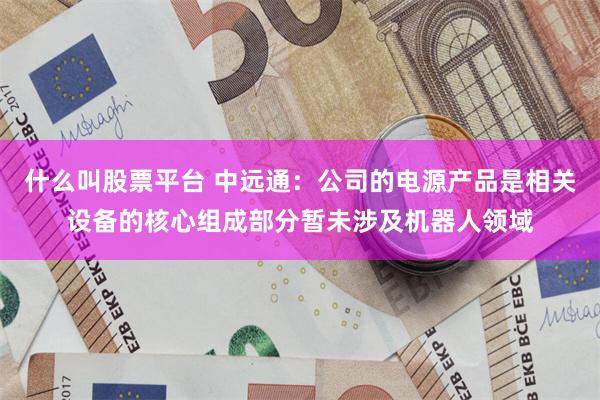 什么叫股票平台 中远通：公司的电源产品是相关设备的核心组成部分暂未涉及机器人领域