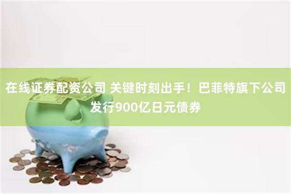 在线证券配资公司 关键时刻出手！巴菲特旗下公司发行900亿日元债券