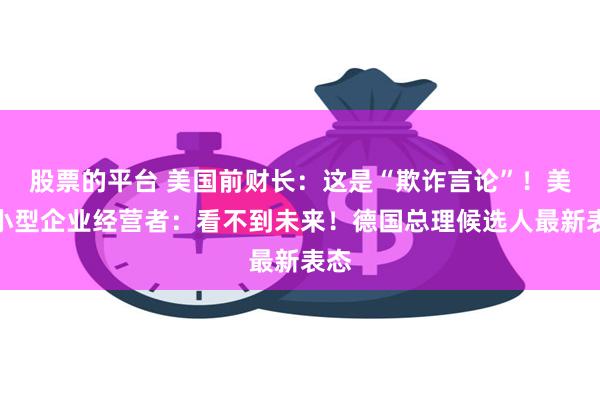 股票的平台 美国前财长：这是“欺诈言论”！美国小型企业经营者：看不到未来！德国总理候选人最新表态