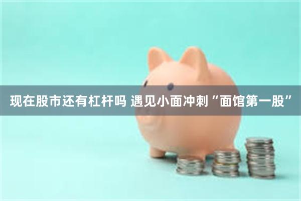 现在股市还有杠杆吗 遇见小面冲刺“面馆第一股”