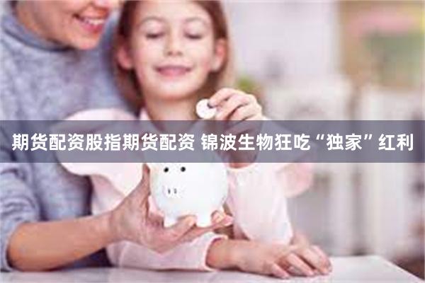 期货配资股指期货配资 锦波生物狂吃“独家”红利