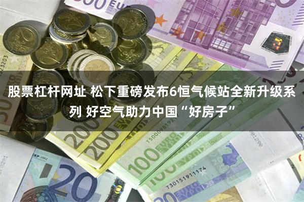 股票杠杆网址 松下重磅发布6恒气候站全新升级系列 好空气助力中国“好房子”