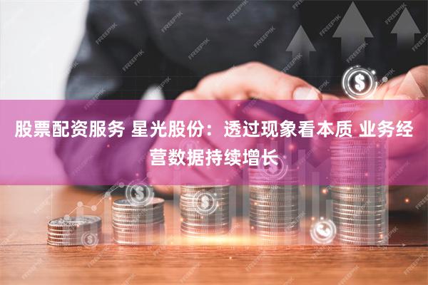 股票配资服务 星光股份：透过现象看本质 业务经营数据持续增长