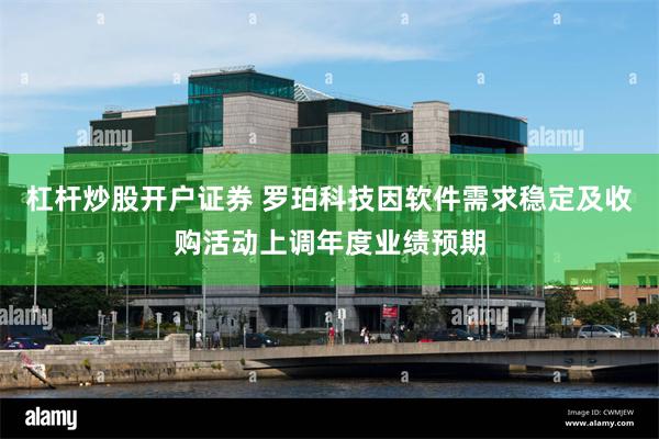 杠杆炒股开户证券 罗珀科技因软件需求稳定及收购活动上调年度业绩预期