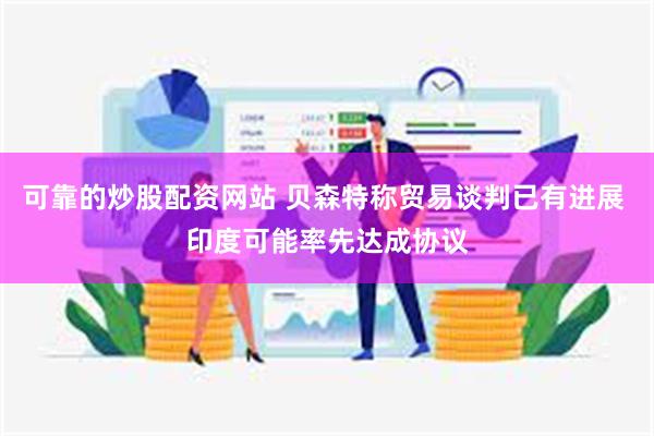 可靠的炒股配资网站 贝森特称贸易谈判已有进展 印度可能率先达成协议