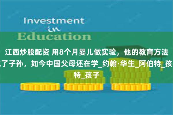 江西炒股配资 用8个月婴儿做实验，他的教育方法坑了子孙，如今中国父母还在学_约翰·华生_阿伯特_孩子