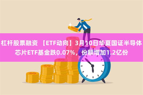 杠杆股票融资 【ETF动向】3月10日华夏国证半导体芯片ETF基金跌0.07%，份额增加1.2亿份