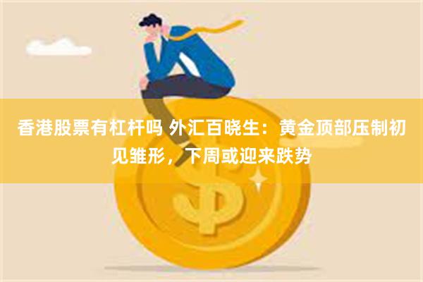 香港股票有杠杆吗 外汇百晓生：黄金顶部压制初见雏形，下周或迎来跌势