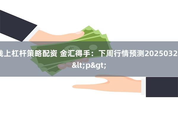 线上杠杆策略配资 金汇得手：下周行情预测20250322<p>