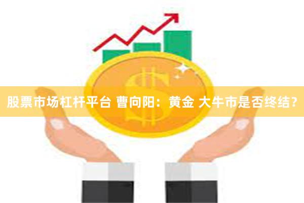 股票市场杠杆平台 曹向阳：黄金 大牛市是否终结？
