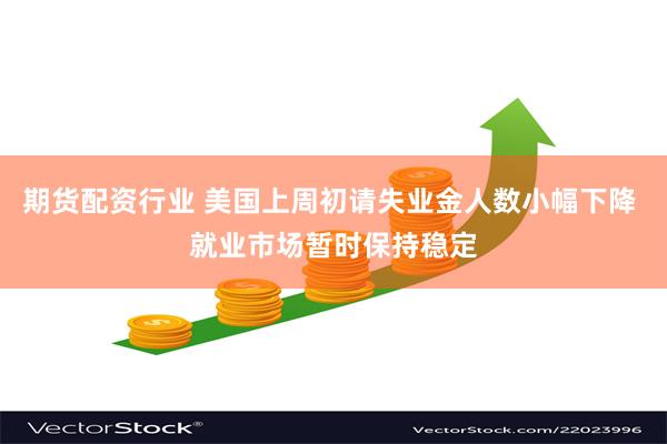 期货配资行业 美国上周初请失业金人数小幅下降 就业市场暂时保持稳定