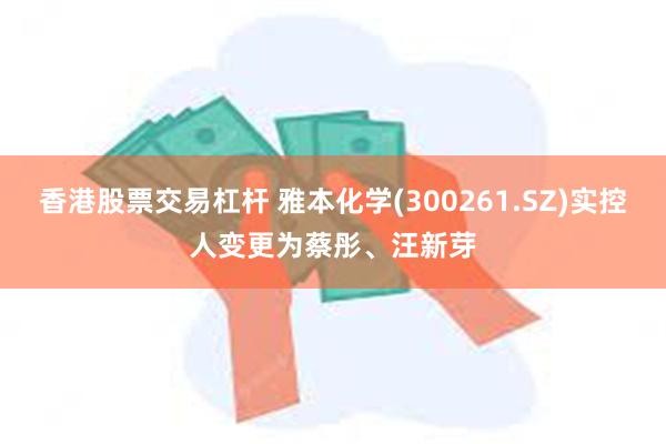 香港股票交易杠杆 雅本化学(300261.SZ)实控人变更为蔡彤、汪新芽