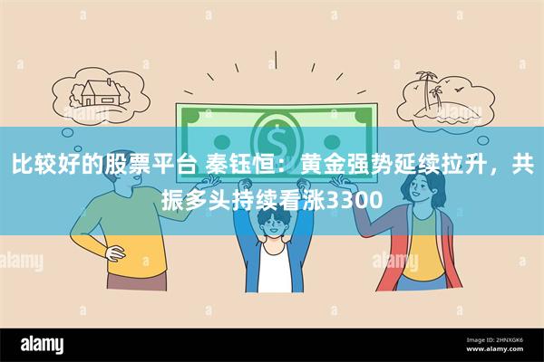 比较好的股票平台 秦钰恒：黄金强势延续拉升，共振多头持续看涨3300