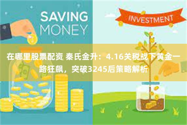 在哪里股票配资 秦氏金升：4.16关税战下黄金一路狂飙，突破3245后策略解析