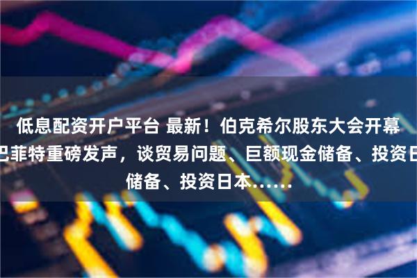 低息配资开户平台 最新！伯克希尔股东大会开幕，94岁巴菲特重磅发声，谈贸易问题、巨额现金储备、投资日本……