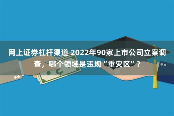 网上证劵杠杆渠道 2022年90家上市公司立案调查，哪个领域是违规“重灾区”？