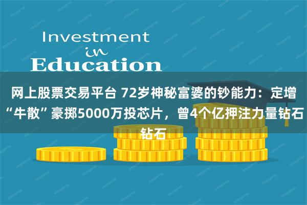 网上股票交易平台 72岁神秘富婆的钞能力：定增“牛散”豪掷5000万投芯片，曾4个亿押注力量钻石