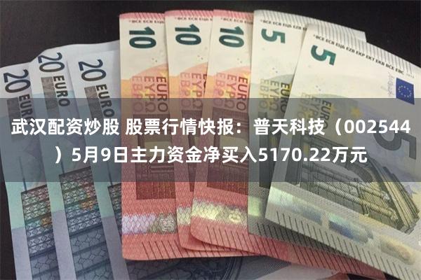 武汉配资炒股 股票行情快报：普天科技（002544）5月9日主力资金净买入5170.22万元