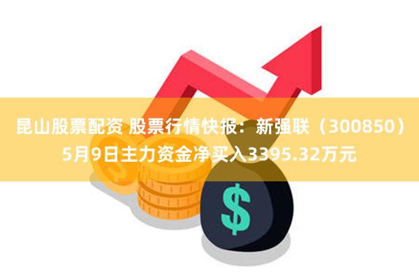 昆山股票配资 股票行情快报：新强联（300850）5月9日主力资金净买入3395.32万元