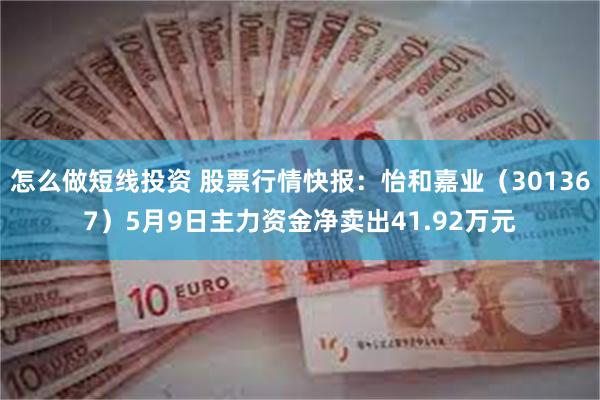 怎么做短线投资 股票行情快报：怡和嘉业（301367）5月9日主力资金净卖出41.92万元