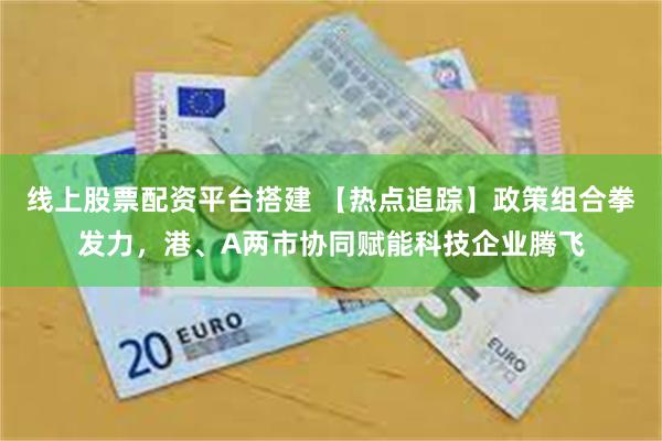 线上股票配资平台搭建 【热点追踪】政策组合拳发力，港、A两市协同赋能科技企业腾飞