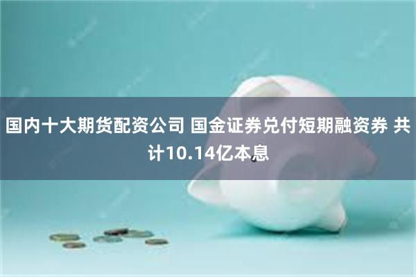 国内十大期货配资公司 国金证券兑付短期融资券 共计10.14亿本息