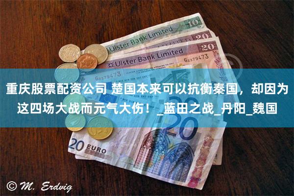 重庆股票配资公司 楚国本来可以抗衡秦国，却因为这四场大战而元气大伤！_蓝田之战_丹阳_魏国
