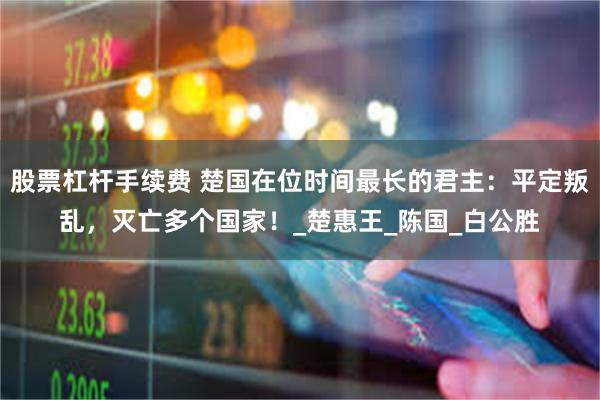 股票杠杆手续费 楚国在位时间最长的君主：平定叛乱，灭亡多个国家！_楚惠王_陈国_白公胜