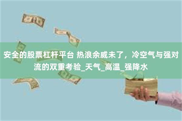 安全的股票杠杆平台 热浪余威未了，冷空气与强对流的双重考验_天气_高温_强降水