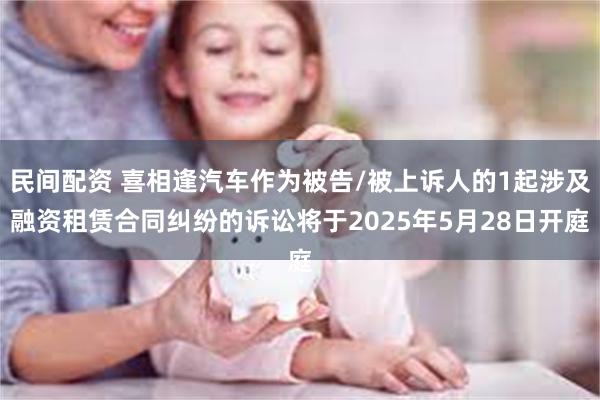 民间配资 喜相逢汽车作为被告/被上诉人的1起涉及融资租赁合同纠纷的诉讼将于2025年5月28日开庭