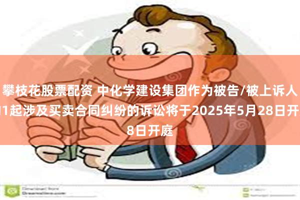 攀枝花股票配资 中化学建设集团作为被告/被上诉人的1起涉及买卖合同纠纷的诉讼将于2025年5月28日开庭