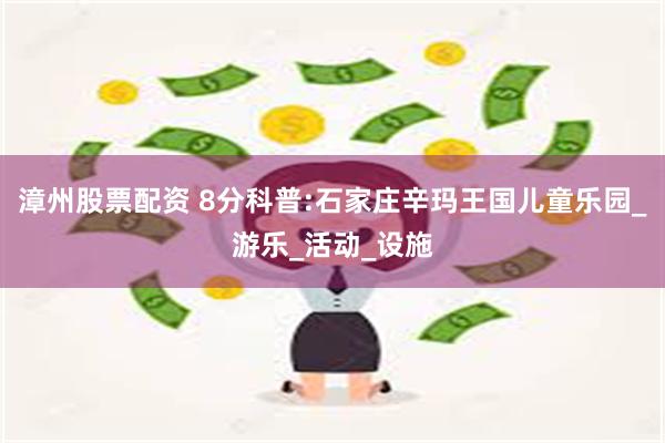 漳州股票配资 8分科普:石家庄辛玛王国儿童乐园_游乐_活动_设施