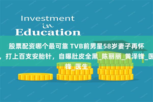 股票配资哪个最可靠 TVB前男星58岁妻子再怀孕，打上百支安胎针，自曝肚皮全黑_陈丽丽_黄泽锋_医生