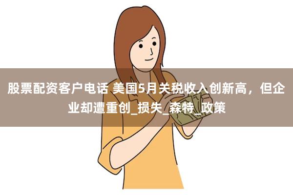 股票配资客户电话 美国5月关税收入创新高，但企业却遭重创_损失_森特_政策