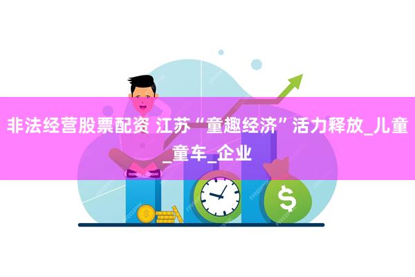 非法经营股票配资 江苏“童趣经济”活力释放_儿童_童车_企业