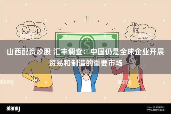山西配资炒股 汇丰调查：中国仍是全球企业开展贸易和制造的重要市场