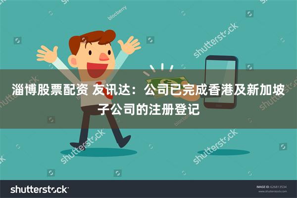 淄博股票配资 友讯达：公司已完成香港及新加坡子公司的注册登记