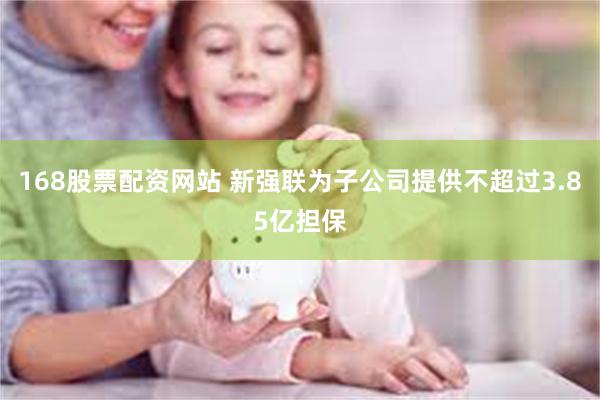 168股票配资网站 新强联为子公司提供不超过3.85亿担保