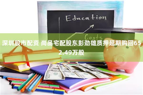 深圳股市配资 尚品宅配股东彭劲雄质押延期购回652.49万股