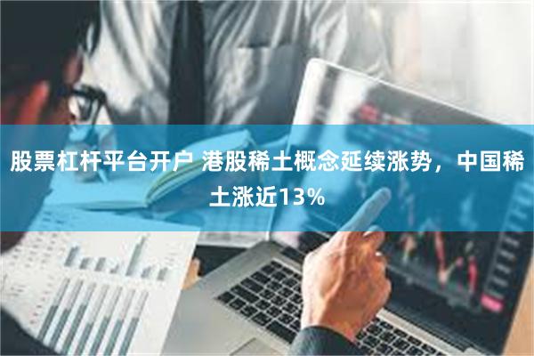 股票杠杆平台开户 港股稀土概念延续涨势，中国稀土涨近13%