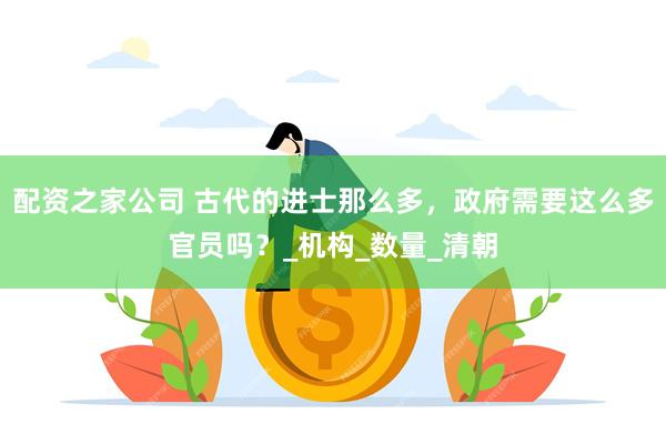 配资之家公司 古代的进士那么多，政府需要这么多官员吗？_机构_数量_清朝