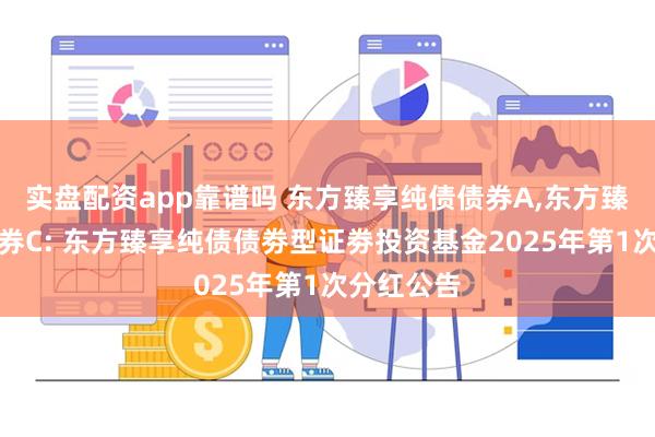 实盘配资app靠谱吗 东方臻享纯债债券A,东方臻享纯债债券C: 东方臻享纯债债劵型证劵投资基金2025年第1次分红公告